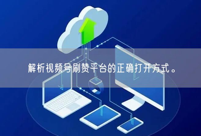 解析视频号刷赞平台的正确打开方式。