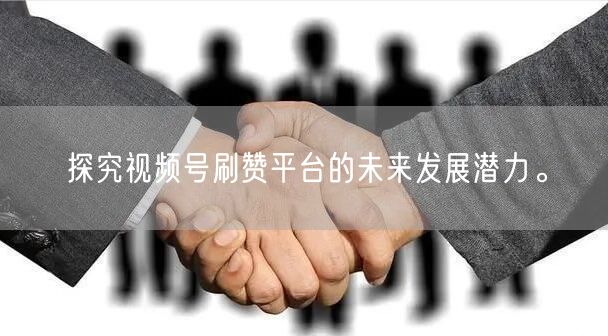 探究视频号刷赞平台的未来发展潜力。