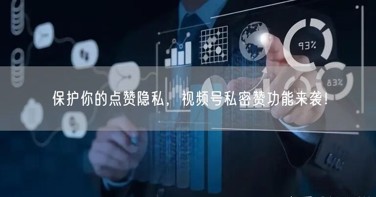 保护你的点赞隐私，视频号私密赞功能来袭！