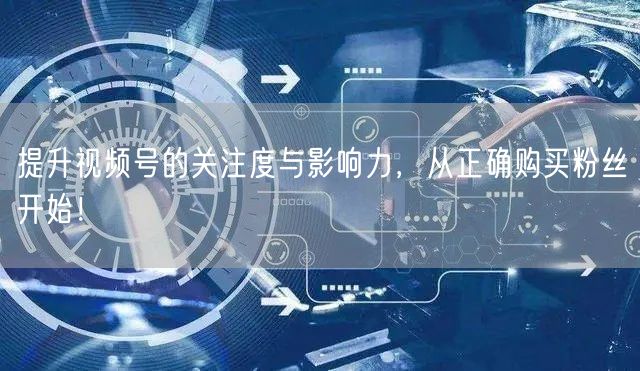 提升视频号的关注度与影响力，从正确购买粉丝开始！