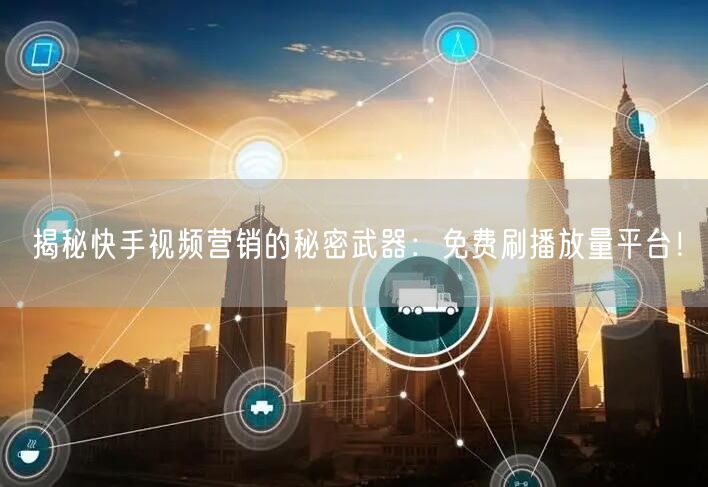 揭秘快手视频营销的秘密武器：免费刷播放量平台！