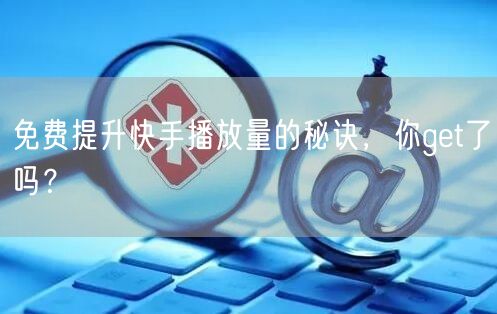 免费提升快手播放量的秘诀，你get了吗？