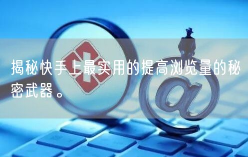 揭秘快手上最实用的提高浏览量的秘密武器。