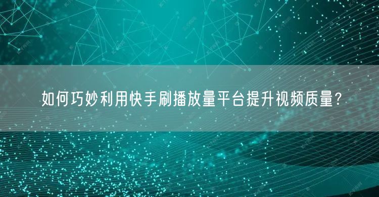 如何巧妙利用快手刷播放量平台提升视频质量？