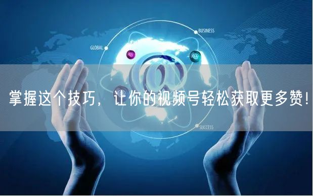 掌握这个技巧，让你的视频号轻松获取更多赞！