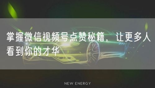 掌握微信视频号点赞秘籍，让更多人看到你的才华