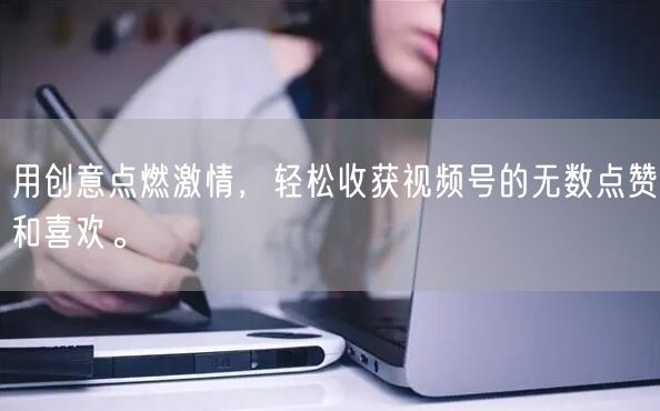 用创意点燃激情，轻松收获视频号的无数点赞和喜欢。