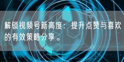 解锁视频号新高度：提升点赞与喜欢的有效策略分享。