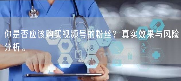 你是否应该购买视频号的粉丝？真实效果与风险分析。