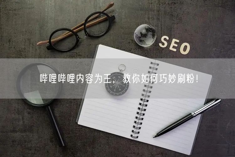 哔哩哔哩内容为王，教你如何巧妙刷粉！