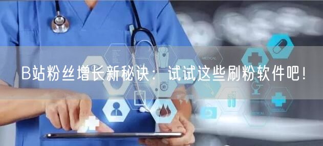 B站粉丝增长新秘诀：试试这些刷粉软件吧！