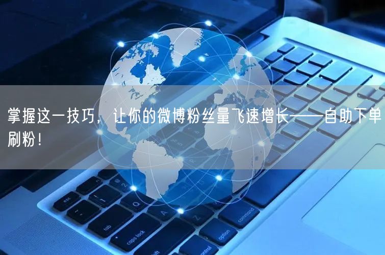 掌握这一技巧，让你的微博粉丝量飞速增长——自助下单刷粉！