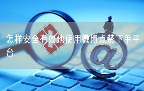 怎样安全有效地使用微博点赞下单平台