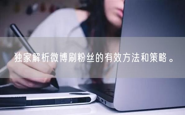 独家解析微博刷粉丝的有效方法和策略。
