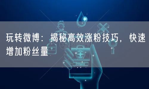 玩转微博：揭秘高效涨粉技巧，快速增加粉丝量