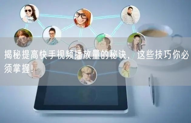 揭秘提高快手视频播放量的秘诀，这些技巧你必须掌握！