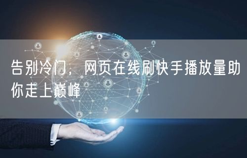 告别冷门，网页在线刷快手播放量助你走上巅峰