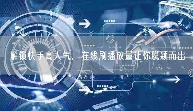 解锁快手高人气，在线刷播放量让你脱颖而出