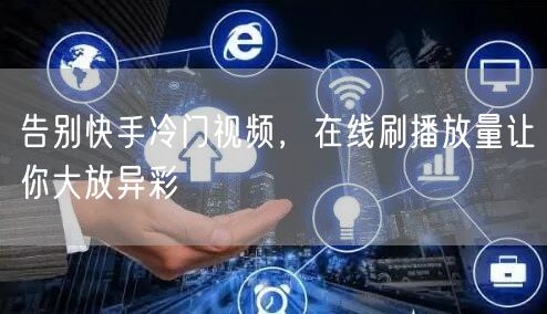 告别快手冷门视频，在线刷播放量让你大放异彩