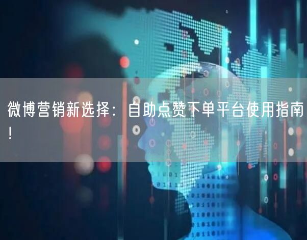 微博营销新选择：自助点赞下单平台使用指南！