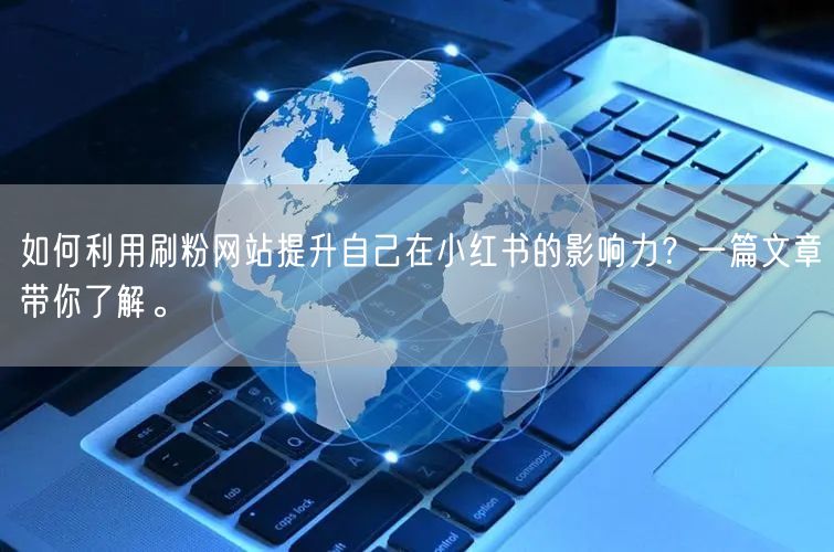 如何利用刷粉网站提升自己在小红书的影响力？一篇文章带你了解。
