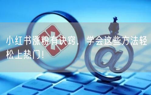 小红书涨粉有诀窍，学会这些方法轻松上热门！