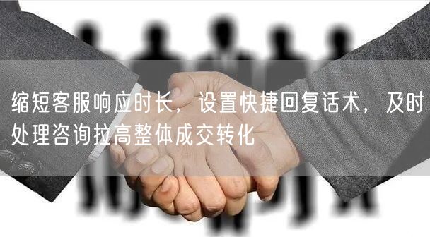 缩短客服响应时长，设置快捷回复话术，及时处理咨询拉高整体成交转化