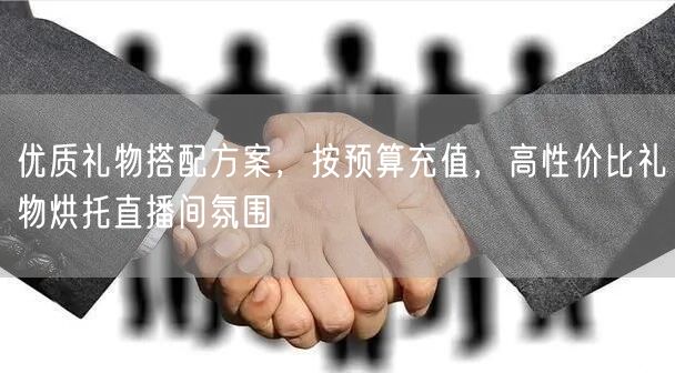 优质礼物搭配方案，按预算充值，高性价比礼物烘托直播间氛围