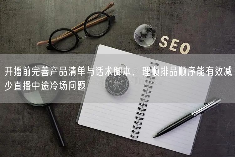 开播前完善产品清单与话术脚本，理顺排品顺序能有效减少直播中途冷场问题