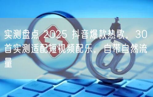 实测盘点 2025 抖音爆款热歌，30 首实测适配短视频配乐，自带自然流量
