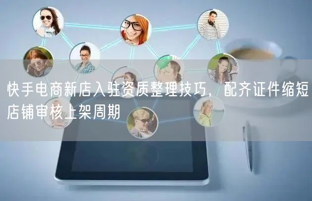 快手电商新店入驻资质整理技巧，配齐证件缩短店铺审核上架周期