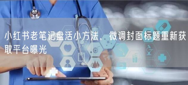 小红书老笔记盘活小方法，微调封面标题重新获取平台曝光