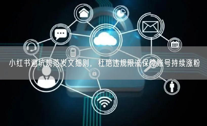 小红书避坑规范发文细则，杜绝违规限流保障账号持续涨粉