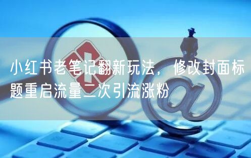 小红书老笔记翻新玩法，修改封面标题重启流量二次引流涨粉