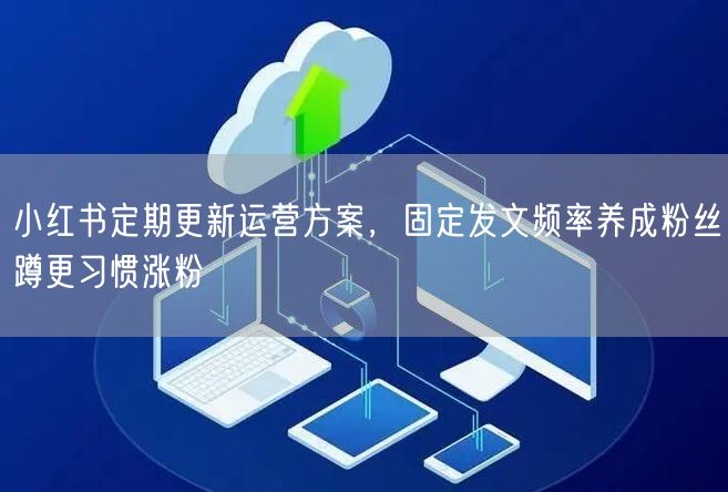 小红书定期更新运营方案，固定发文频率养成粉丝蹲更习惯涨粉