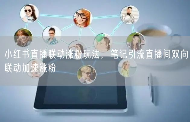 小红书直播联动涨粉玩法，笔记引流直播间双向联动加速涨粉