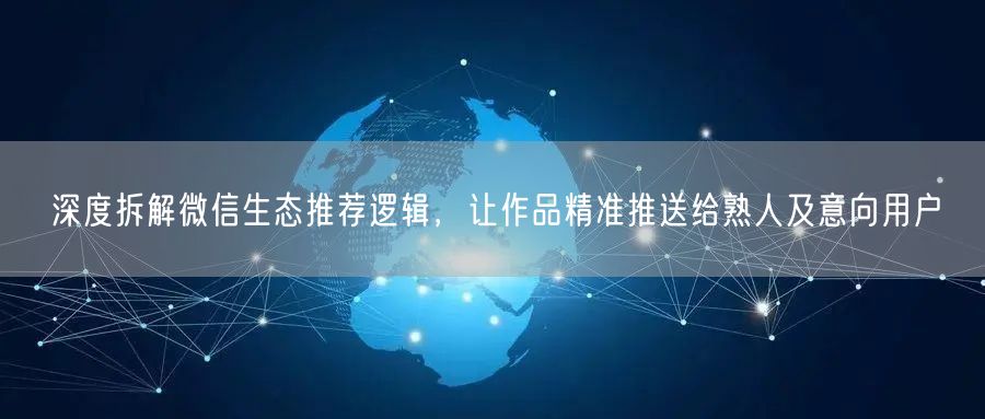 深度拆解微信生态推荐逻辑，让作品精准推送给熟人及意向用户