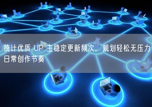 统计优质 UP 主稳定更新频次，规划轻松无压力日常创作节奏