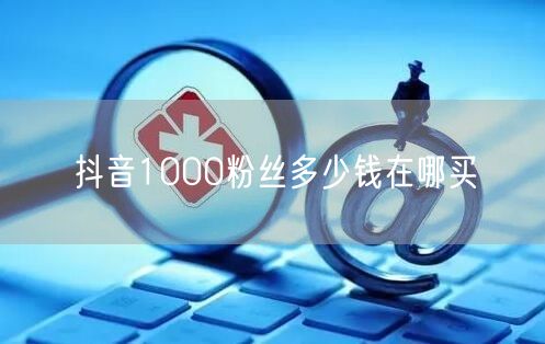 抖音1000粉丝多少钱在哪买