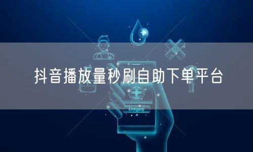 抖音播放量秒刷自助下单平台
