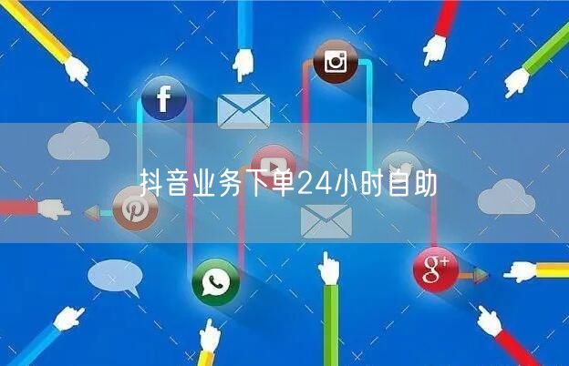 抖音业务下单24小时自助