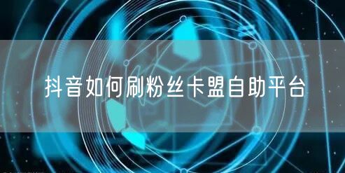 抖音如何刷粉丝卡盟自助平台
