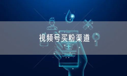 视频号买粉渠道