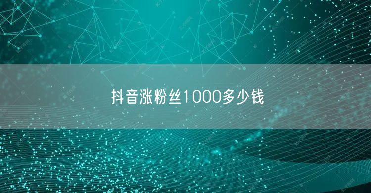 抖音涨粉丝1000多少钱
