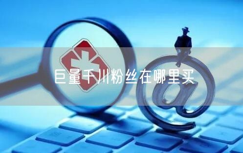 巨量千川粉丝在哪里买