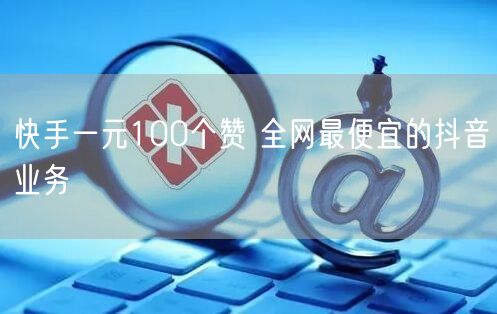 快手一元100个赞 全网最便宜的抖音业务
