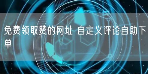 免费领取赞的网址 自定义评论自助下单