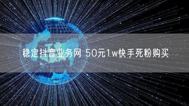 稳定抖音业务网 50元1w快手死粉购买