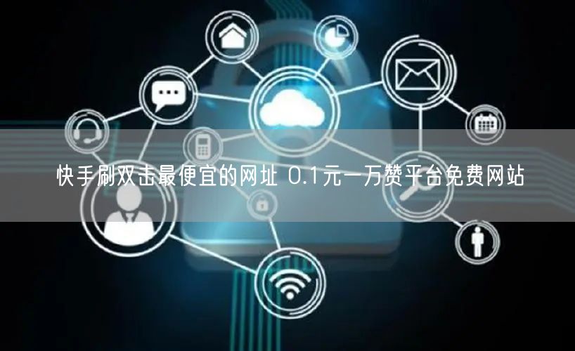 快手刷双击最便宜的网址 0.1元一万赞平台免费网站