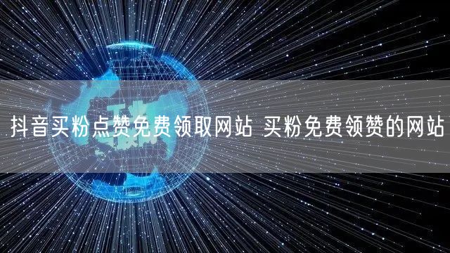 抖音买粉点赞免费领取网站 买粉免费领赞的网站